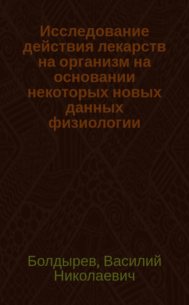 Исследование действия лекарств на организм на основании некоторых новых данных физиологии : Публ. лекция с демонстрациями, прочит. 2/III 1913 г. в Казани, в здании Нового клуба, в пользу недостаточ. студентов Ун-та