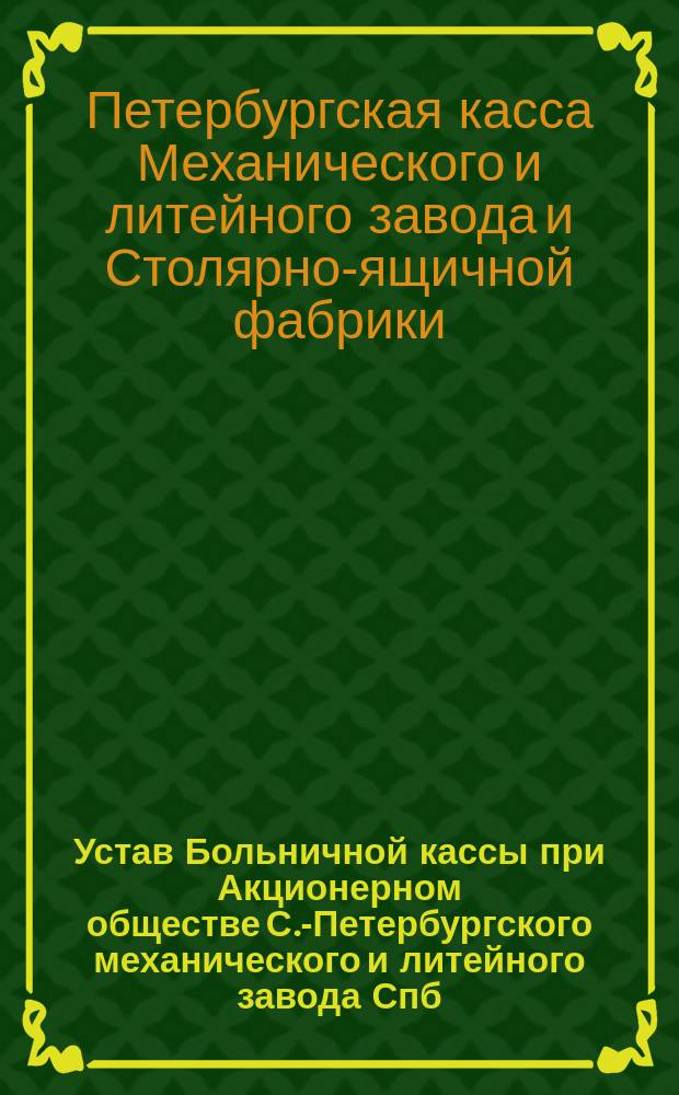 Устав Больничной кассы при Акционерном обществе С.-Петербургского механического и литейного завода Спб. и Столярно-ящичной фабрике