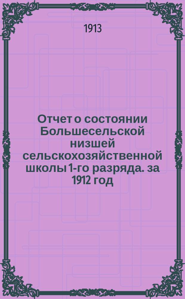 Отчет о состоянии Большесельской низшей сельскохозяйственной школы 1-го разряда. за 1912 год