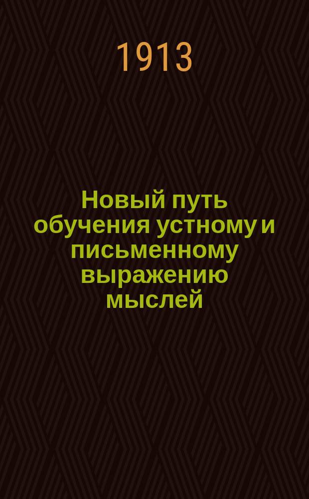 ... Новый путь обучения устному и письменному выражению мыслей : Пособие для нар. шк., семьи, дет. садов и мл. кл. сред. учеб. заведений Рис., вопросы, упражнения, пл. и темы для излож. и соч. Ч. 1