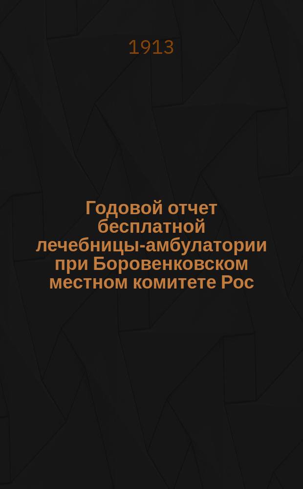Годовой отчет бесплатной лечебницы-амбулатории при Боровенковском местном комитете Рос. общ. Красного креста... ... за 1912 год