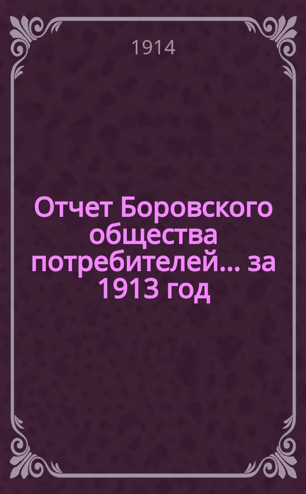 Отчет Боровского общества потребителей... ... за 1913 год