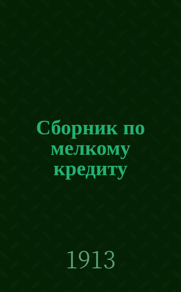 Сборник по мелкому кредиту : (Законоположения, образцовые уставы учреждений мелкого кредита, адм. распоряжения, операц. правила, сенат. решения, практ. советы и указания)