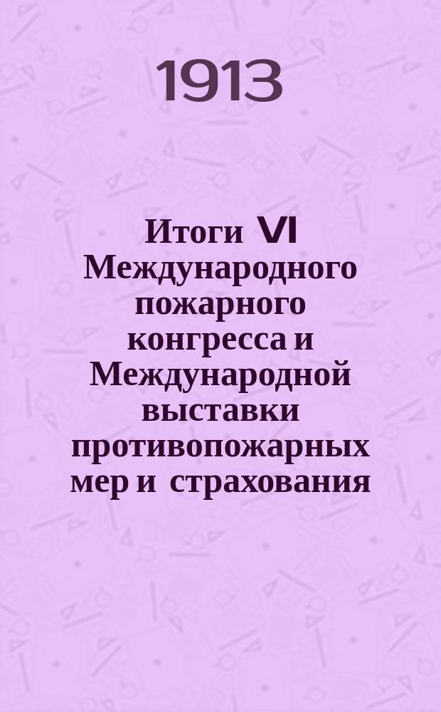 ... Итоги VI Международного пожарного конгресса и Международной выставки противопожарных мер и страхования : Ил. изд. с 240 ил. (Портр. чл. Конгр., группы чл. Конгр., фот. торжеств. заседаний, парада и смотра на Марсовом поле, выдающихся стендов выст. и пр.). [Т. 1]-. [Т. 1]