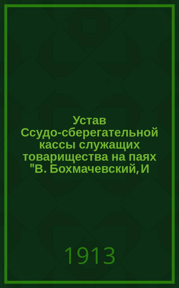 Устав Ссудо-сберегательной кассы служащих товарищества на паях "В. Бохмачевский, И. Лазарев и К°" : Утв. 4 нояб. 1913 г.