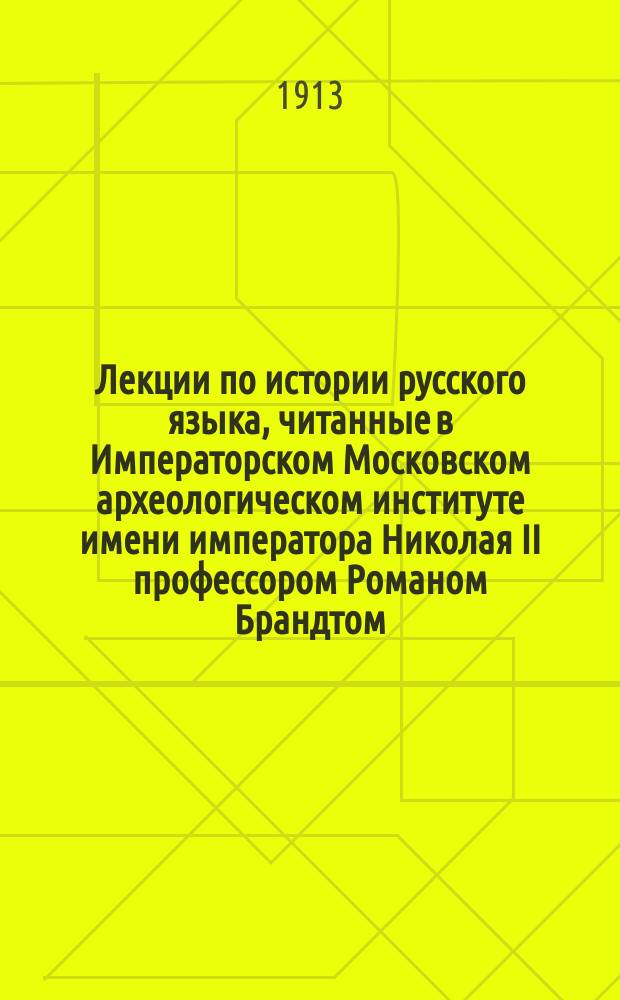 Лекции по истории русского языка, читанные в Императорском Московском археологическом институте имени императора Николая II профессором Романом Брандтом