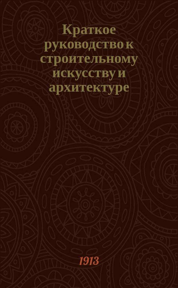Краткое руководство к строительному искусству и архитектуре : (Общ. начала)