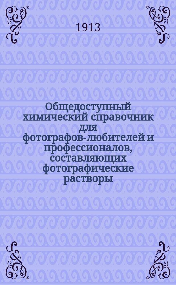 Общедоступный химический справочник для фотографов-любителей и профессионалов, составляющих фотографические растворы : Сост. по H. Schmidt "Chemisches Nachschlagebuch" и др. иностр. источникам А. Брусов и Г. Гольстен