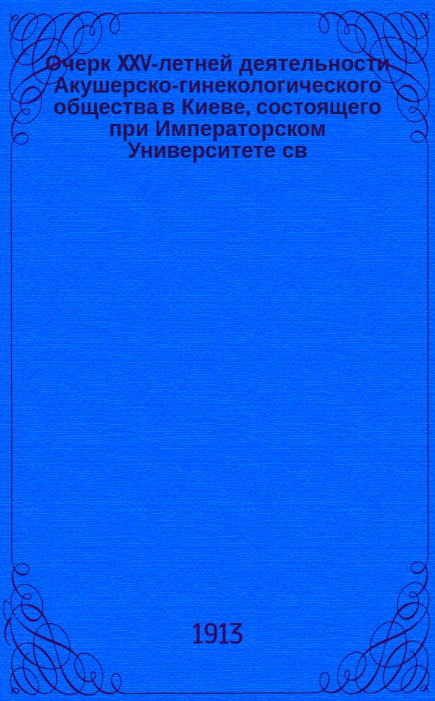 Очерк XXV-летней деятельности Акушерско-гинекологического общества в Киеве, состоящего при Императорском Университете св. Владимира : (По данным Акушерско-гинекол. клиники Ун-та св. Владимира)