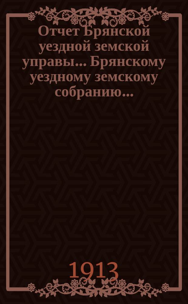 Отчет Брянской уездной земской управы... Брянскому уездному земскому собранию.. : Об оказании агрономической помощи населению в Брянском уезде... за 1912 год. XLVIII-му очередному... 1913 года