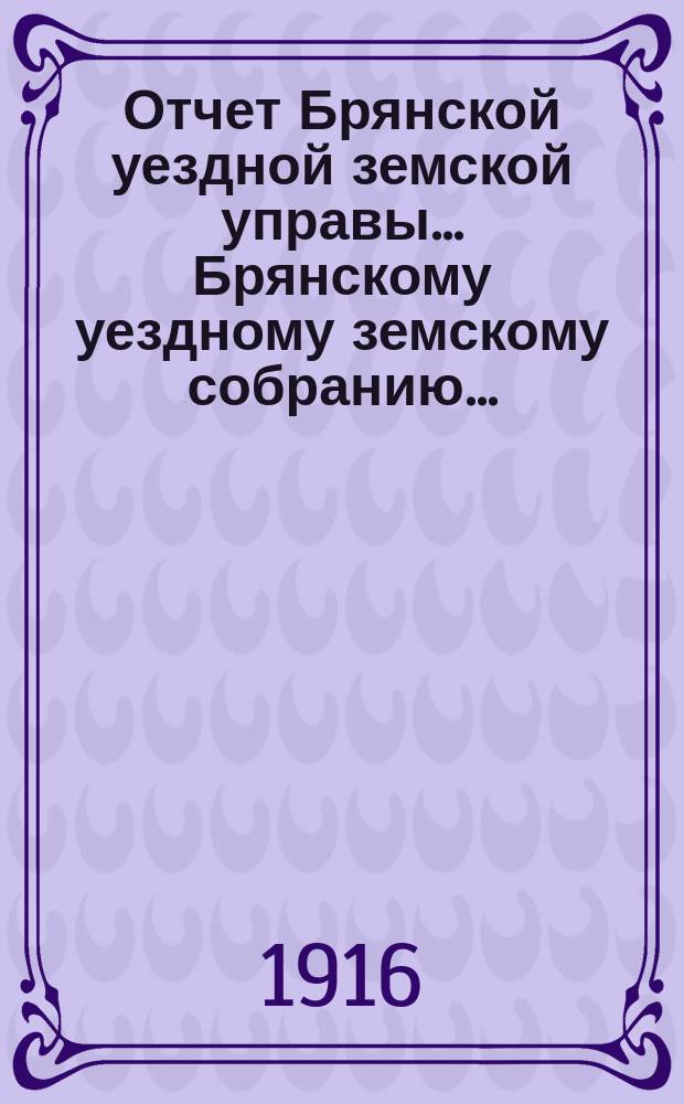 Отчет Брянской уездной земской управы... Брянскому уездному земскому собранию.. : Об оказании агрономической помощи населению в Брянском уезде... за 1915 год. LI-му очередному... 1916 года