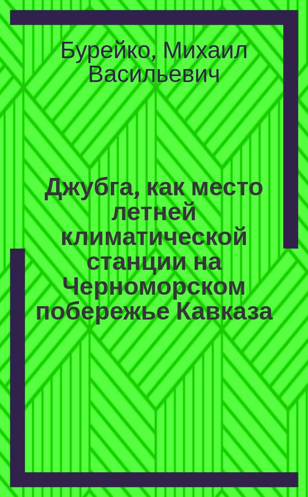 Джубга, как место летней климатической станции на Черноморском побережье Кавказа : С прил. диагр., сост. проф. А.И. Воейковым : Докл. д-ра М.В. Бурейко, чит. в Моск. физ.-терапевт. о-ве
