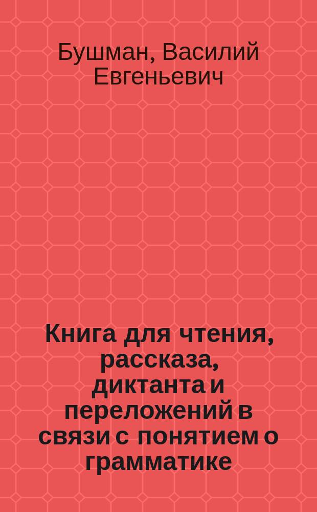 Книга для чтения, рассказа, диктанта и переложений в связи с понятием о грамматике