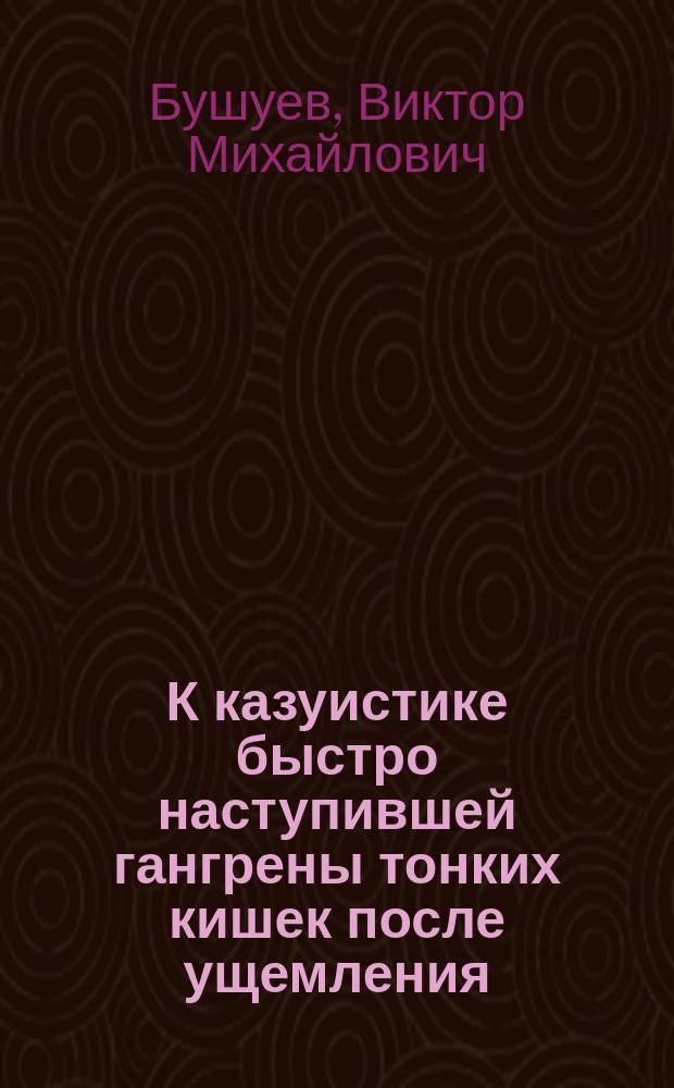 К казуистике быстро наступившей гангрены тонких кишек после ущемления : Сообщ. в Киев. хирург. о-ве 10 мая 1911 г