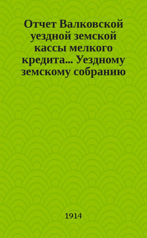 Отчет Валковской уездной земской кассы мелкого кредита... Уездному земскому собранию... ... за 1913 год