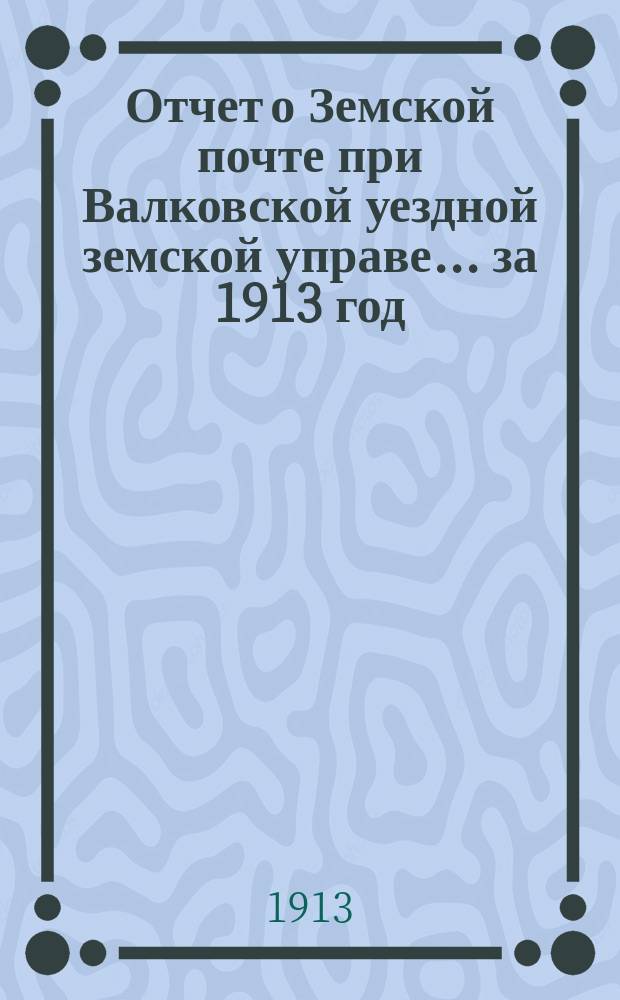 Отчет о Земской почте при Валковской уездной земской управе... ... за 1913 год