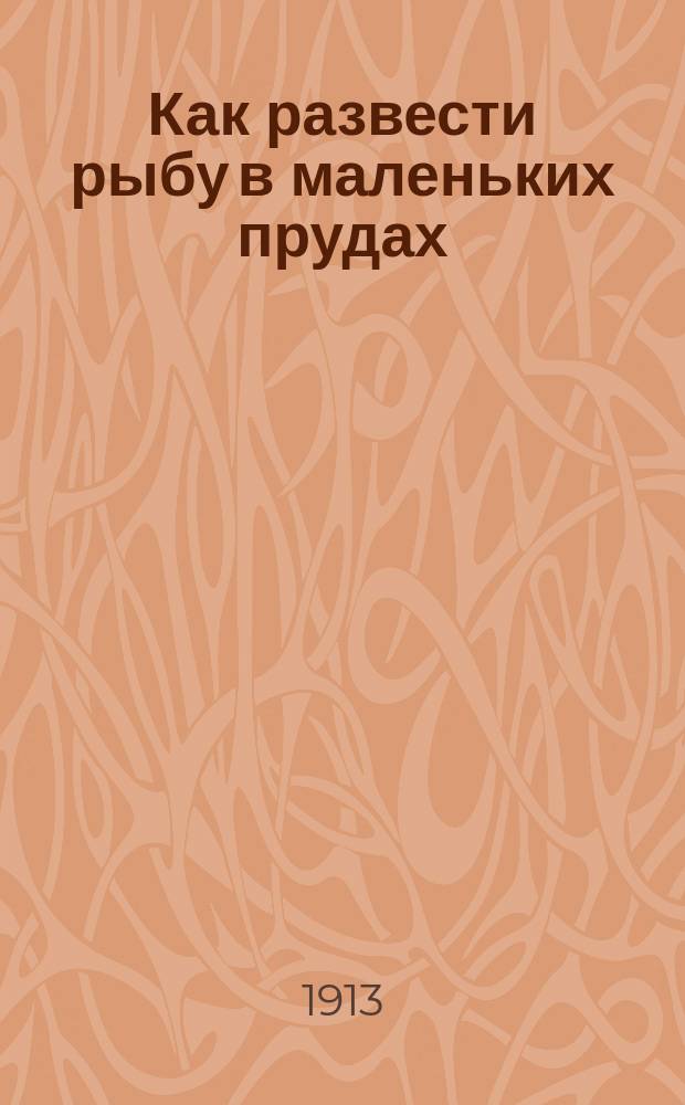Как развести рыбу в маленьких прудах : Руководство по разведению в небольших водоемах карпов, форелей, линей, карасей, хищ. рыб и раков
