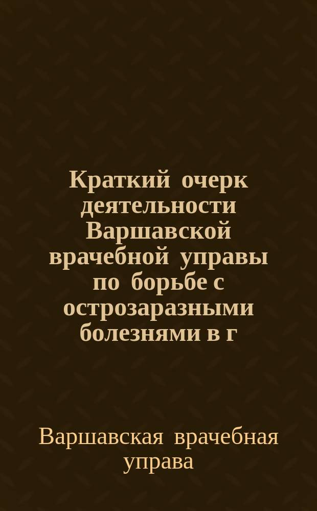 Краткий очерк деятельности Варшавской врачебной управы по борьбе с острозаразными болезнями в г. Варшаве за 1901-1912 гг.