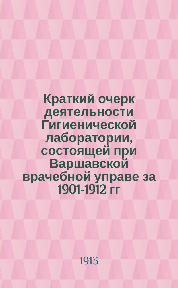 Краткий очерк деятельности Гигиенической лаборатории, состоящей при Варшавской врачебной управе за 1901-1912 гг.