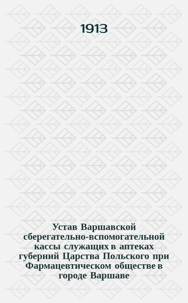 Устав Варшавской сберегательно-вспомогательной кассы служащих в аптеках губерний Царства Польского при Фармацевтическом обществе в городе Варшаве : Утв. 27 апр. 1912 г.