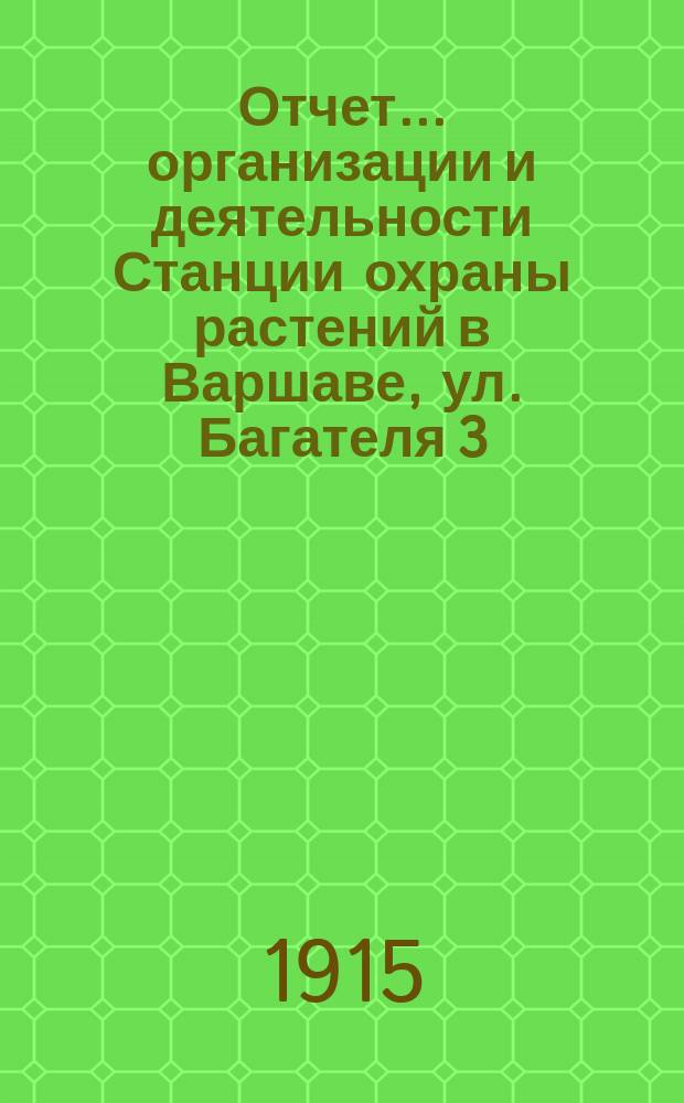 Отчет... организации и деятельности Станции охраны растений в Варшаве, ул. Багателя 3, содержащейся на счет Варшавского общества садоводства Центрального земледельческого общества, профессионального союза сахарных заводов Царства Польского... ... за 1914 г.