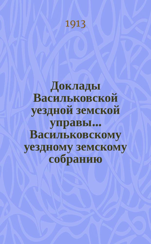 Доклады Васильковской уездной земской управы... Васильковскому уездному земскому собранию...