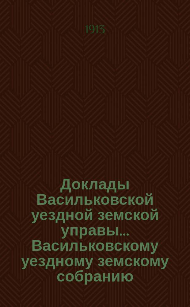 Доклады Васильковской уездной земской управы... Васильковскому уездному земскому собранию... 3-го созыва 1913 г. Октября 20-го : По врачебной части