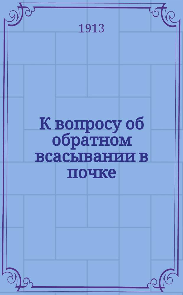 К вопросу об обратном всасывании в почке : Эксперим. исслед. из Лаб. общей патологии Имп. Ун-та св. Владимира
