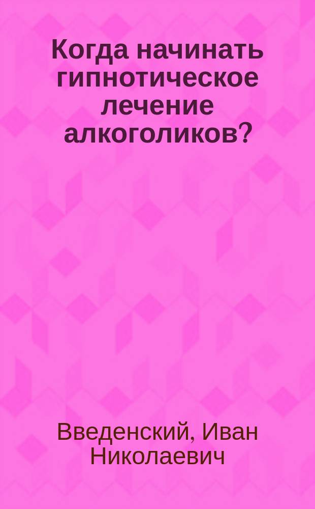 Когда начинать гипнотическое лечение алкоголиков? : Сравнит.-терапевт. наблюдения
