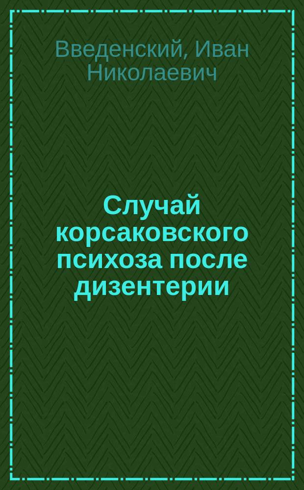 Случай корсаковского психоза после дизентерии : Сообщ. в заседании Моск. о-ва психиатрии и неврологии 12 февр. 1913 г