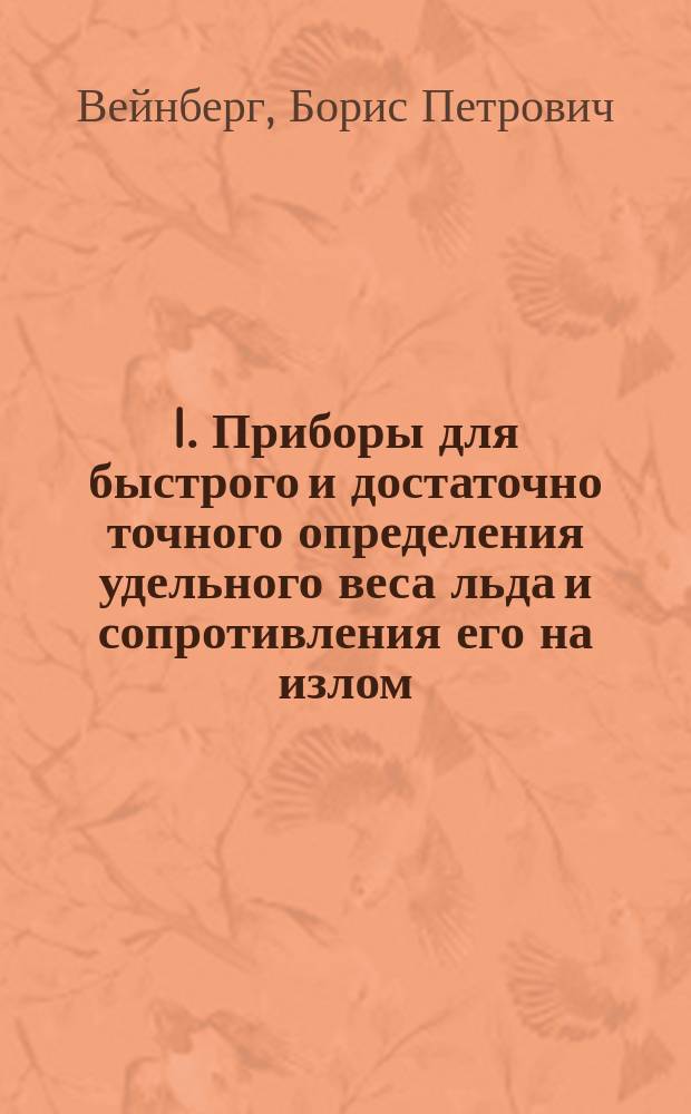 I. Приборы для быстрого и достаточно точного определения удельного веса льда и сопротивления его на излом; II. Результаты измерений удельного веса и прочности на излом льда р. Томи перед ледоходом 1912 г. / Б.П. Вейнберг
