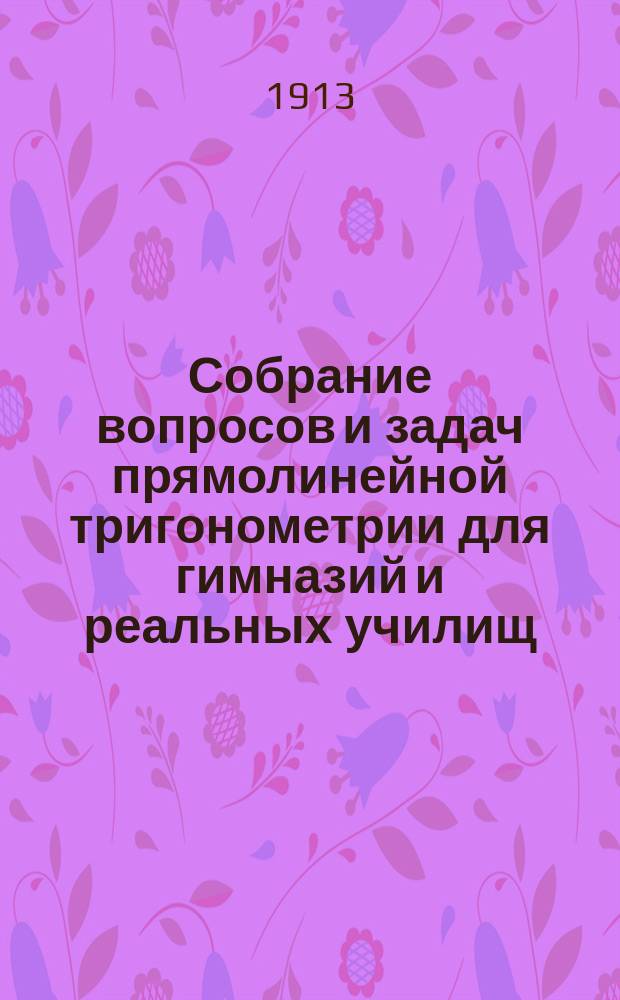 Собрание вопросов и задач прямолинейной тригонометрии для гимназий и реальных училищ