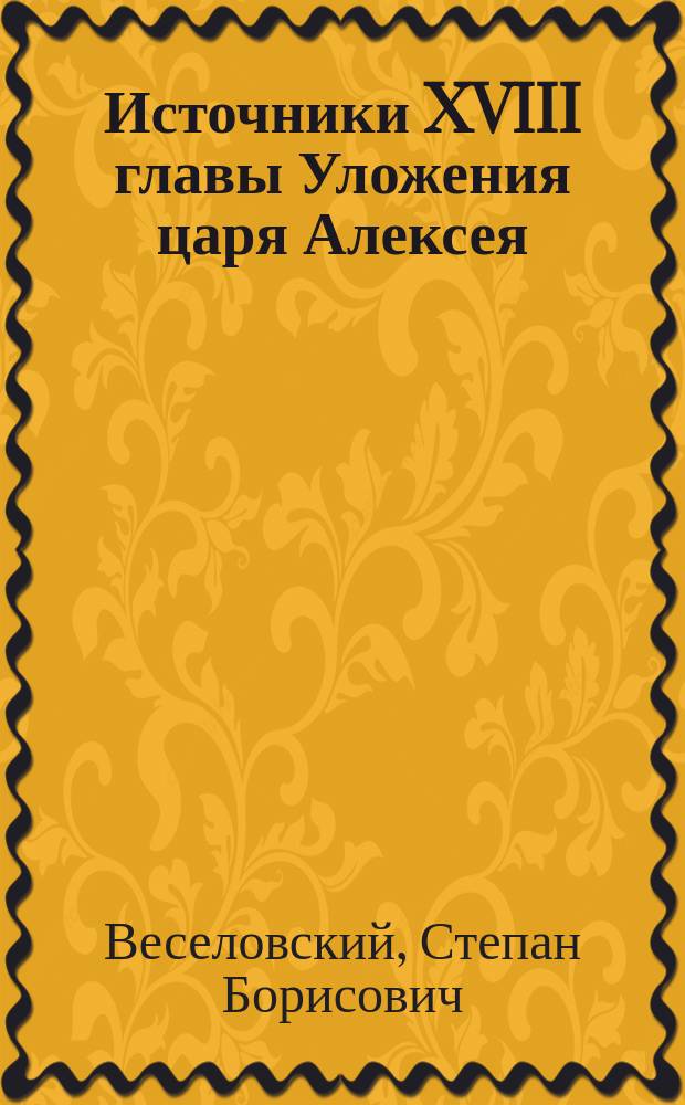 ... Источники XVIII главы Уложения царя Алексея : (Посвящается М.К. Любавскому)