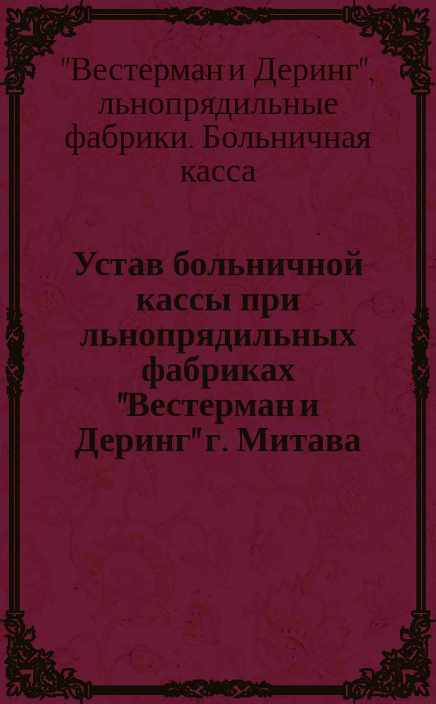 Устав больничной кассы при льнопрядильных фабриках "Вестерман и Деринг" г. Митава : Утв. 22 дек. 1912 г