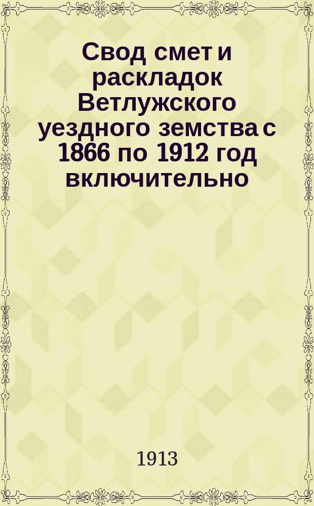 Свод смет и раскладок Ветлужского уездного земства с 1866 по 1912 год включительно