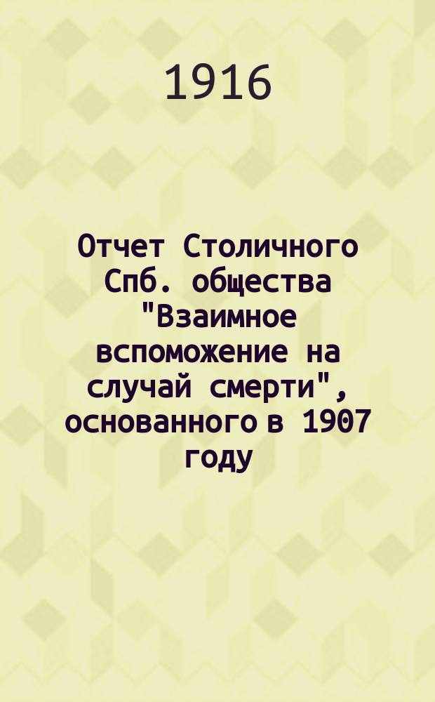 Отчет Столичного Спб. общества "Взаимное вспоможение на случай смерти", основанного в 1907 году... ... за 1915 г.
