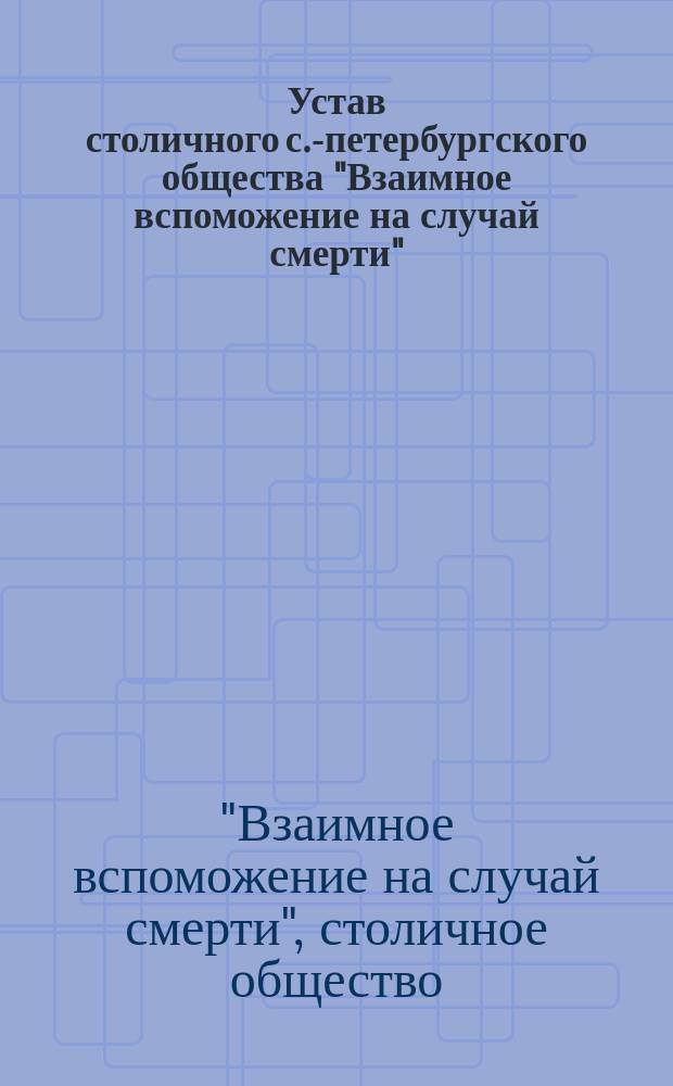 Устав столичного с.-петербургского общества "Взаимное вспоможение на случай смерти", основанного в 1907 г. : утвержден 12 марта 1913 г.