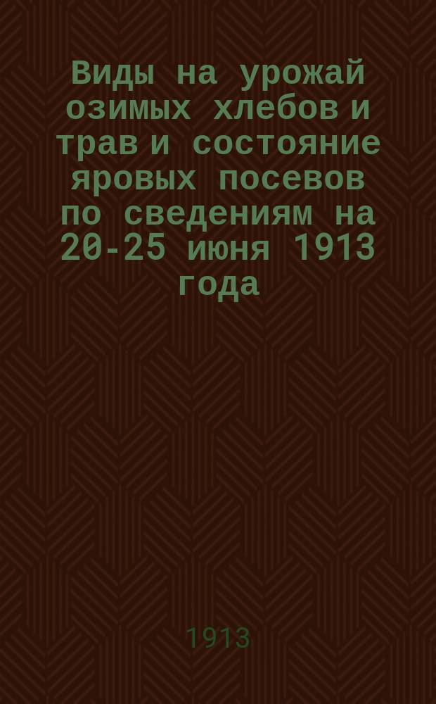 Виды на урожай озимых хлебов и трав и состояние яровых посевов по сведениям на 20-25 июня 1913 года