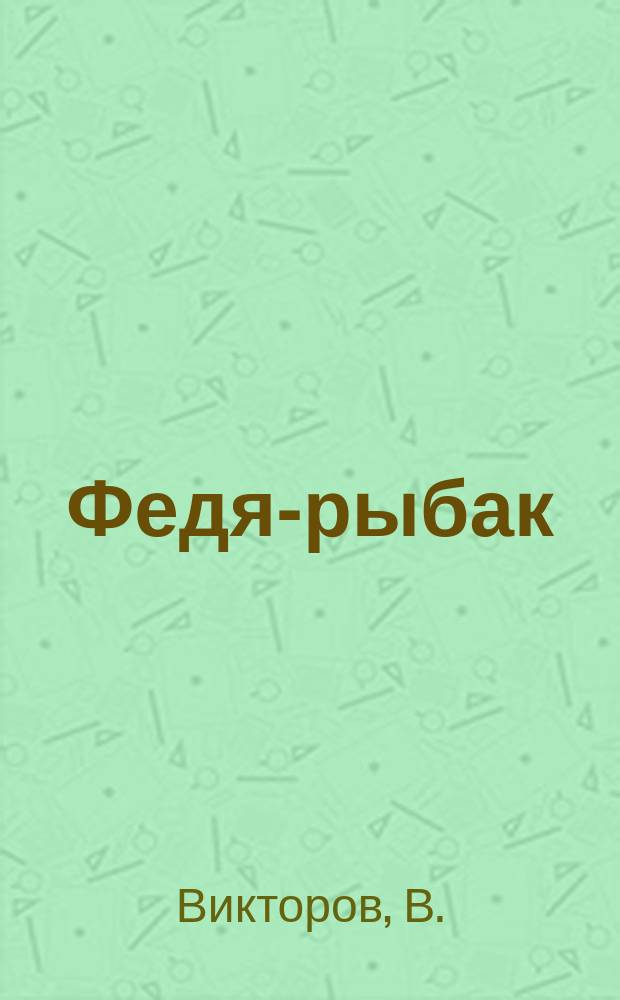 Федя-рыбак : Рассказ В. Викторова