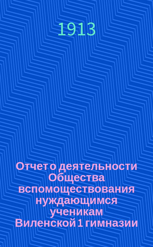 Отчет о деятельности Общества вспомоществования нуждающимся ученикам Виленской 1 гимназии... ... по 1-е ноября 1912 года