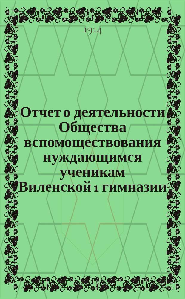Отчет о деятельности Общества вспомоществования нуждающимся ученикам Виленской 1 гимназии... ... с 1 ноября 1912 г. по 1 ноября 1913 г.