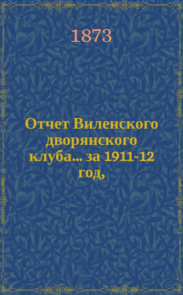 Отчет Виленского дворянского клуба... ... за 1911-12 год, (с 1 декабря 1911 г. по 1 декабря 1912 г.)