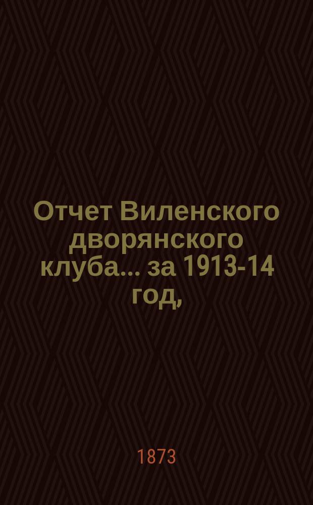 Отчет Виленского дворянского клуба... ... за 1913-14 год, (с 1 декабря 1913 г. по 1 декабря 1914 г.)
