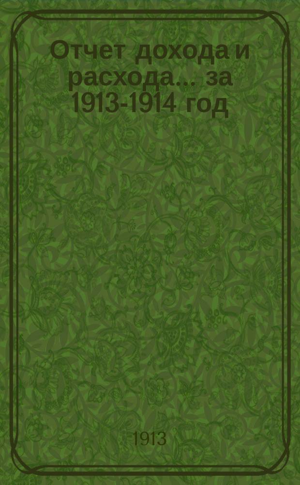 Отчет дохода и расхода... ... за 1913-1914 год