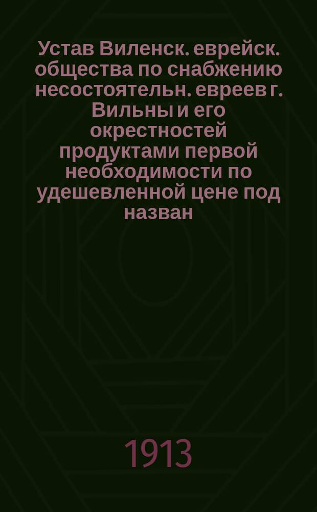 Устав Виленск. еврейск. общества по снабжению несостоятельн. евреев г. Вильны и его окрестностей продуктами первой необходимости по удешевленной цене под назван. "Хойнейн-Далим" (милосердие к бедным)