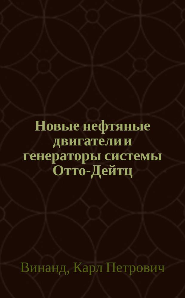 Новые нефтяные двигатели и генераторы системы Отто-Дейтц : Докл. К.П. Винанд на VII Всерос. электротехн. съезде 1912-1913 гг. в Москве : Доп. к сообщ. К.П. Винанда на I, III и IV съездах в С.-Петербурге и Киеве в 1900/1904/1907 г