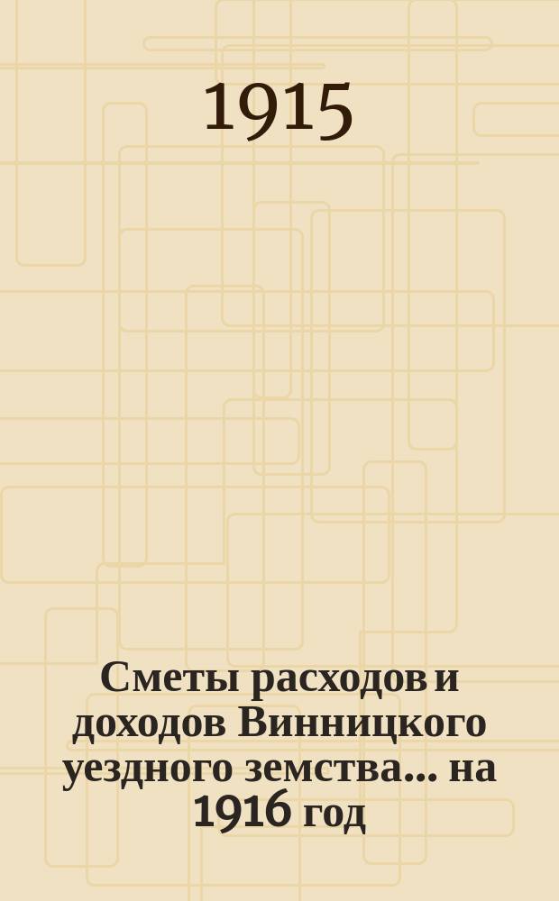 Сметы расходов и доходов Винницкого уездного земства... ... на 1916 год