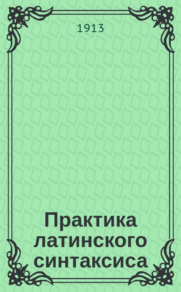 Практика латинского синтаксиса : Пособие при изуч. латин. яз. в ст. кл. гимназий