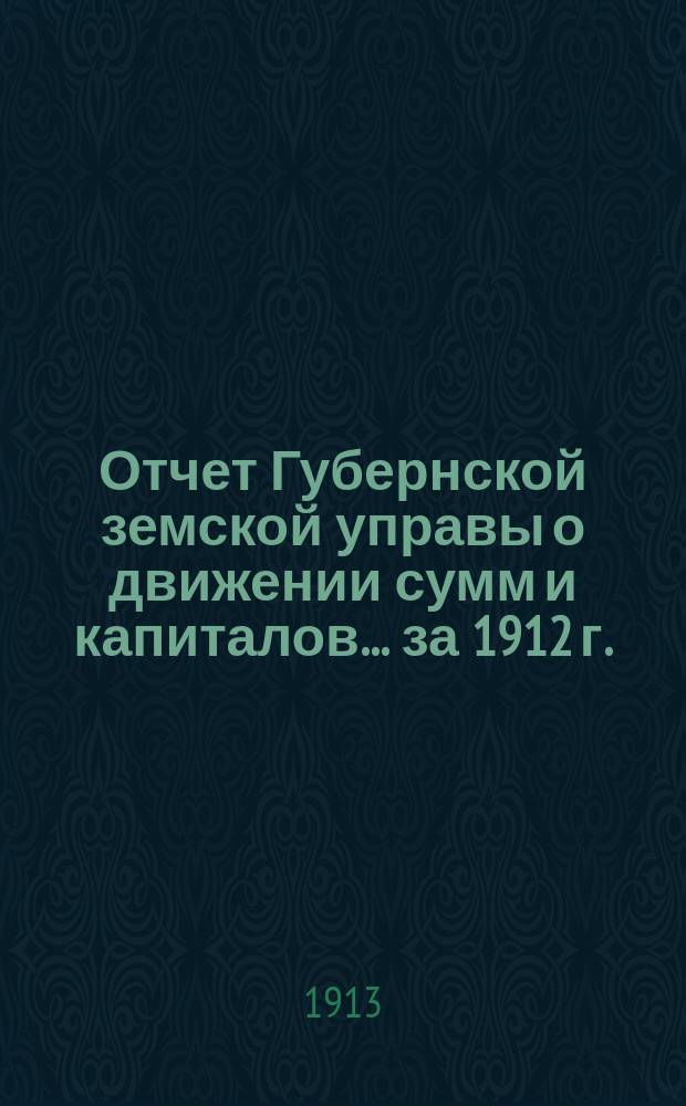 Отчет Губернской земской управы о движении сумм и капиталов... за 1912 г.