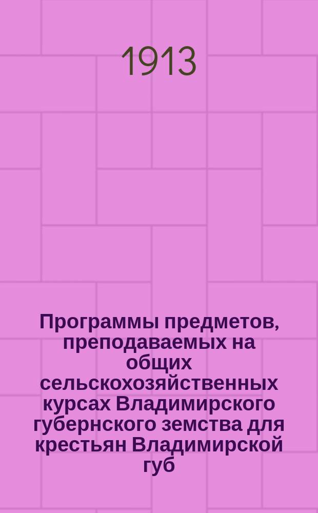 Программы предметов, преподаваемых на общих сельскохозяйственных курсах Владимирского губернского земства для крестьян Владимирской губ.